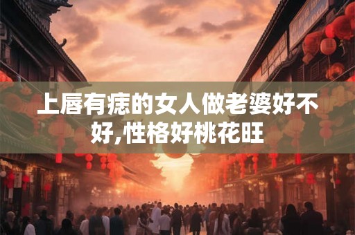 上唇有痣的女人做老婆好不好,性格好桃花旺