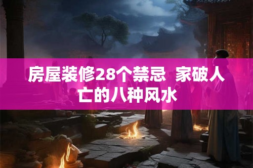 房屋装修28个禁忌  家破人亡的八种风水