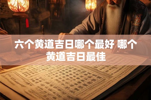 六个黄道吉日哪个最好 哪个黄道吉日最佳 六个黄道吉日哪个最好 哪个黄道吉日最佳