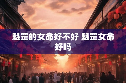魁罡的女命好不好 魁罡女命好吗