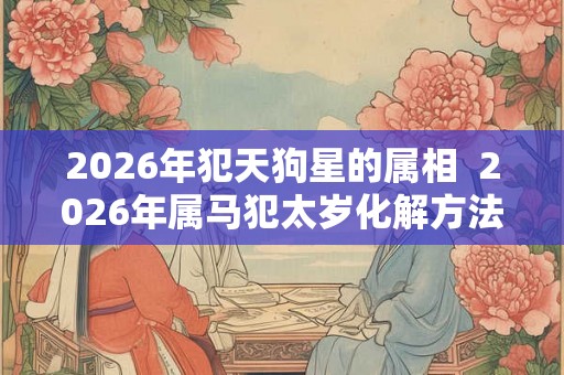 2026年犯天狗星的属相  2026年属马犯太岁化解方法