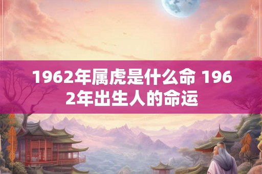1962年属虎是什么命 1962年出生人的命运