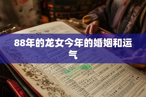 88年的龙女今年的婚姻和运气 88年的龙女今年的婚姻和运气