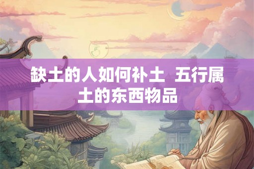 缺土的人如何补土 五行属土的东西物品 缺土的人如何补土 五行属土的东西物品
