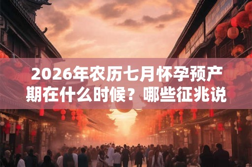 2026年农历七月怀孕预产期在什么时候？哪些征兆说明怀孕了？