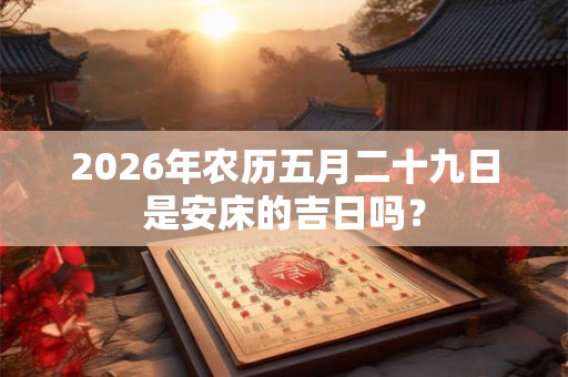 2026年农历五月二十九日是安床的吉日吗？
