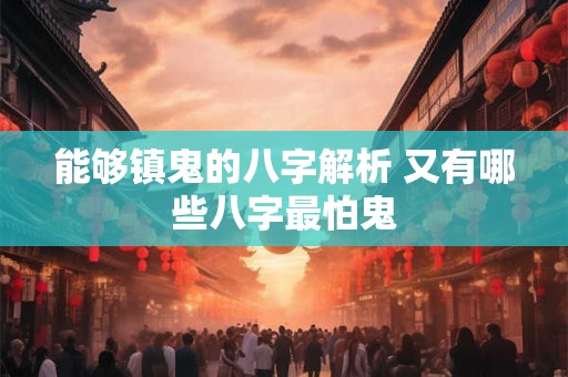 能够镇鬼的八字解析 又有哪些八字最怕鬼 能够镇鬼的八字解析 又有哪些八字最怕鬼