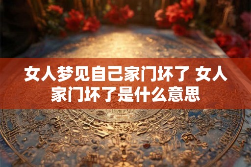 女人梦见自己家门坏了 女人家门坏了是什么意思