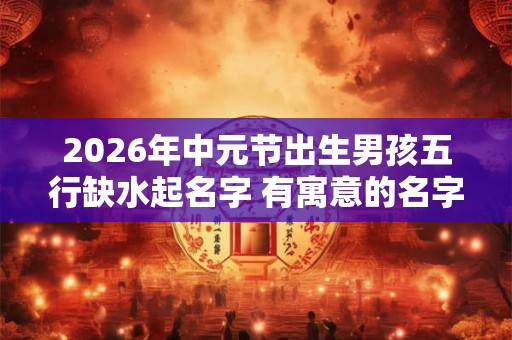 2026年中元节出生男孩五行缺水起名字 有寓意的名字推荐