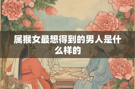 属猴女最想得到的男人是什么样的