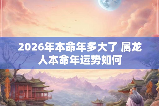 2026年本命年多大了 属龙人本命年运势如何