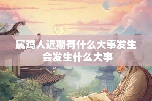 属鸡人近期有什么大事发生 会发生什么大事