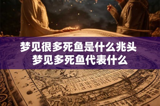 梦见很多死鱼是什么兆头 梦见多死鱼代表什么