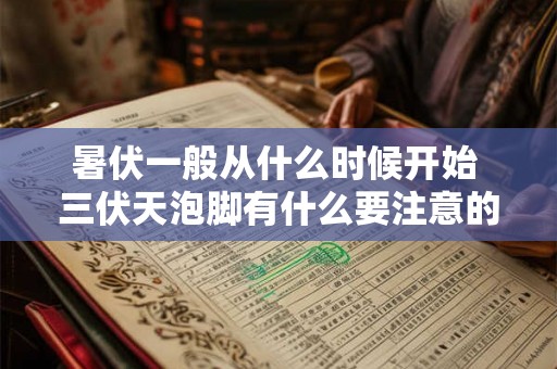 暑伏一般从什么时候开始 三伏天泡脚有什么要注意的 暑伏一般从什么时候开始 三伏天泡脚有什么要注意的
