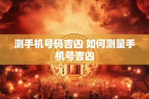 测手机号码吉凶 如何测量手机号吉凶