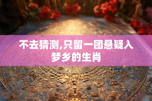 不去猜测,只留一团悬疑入梦乡的生肖