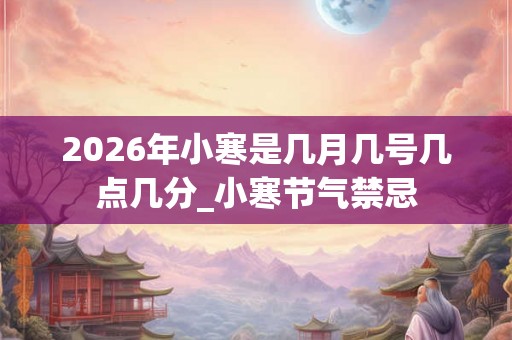 2026年小寒是几月几号几点几分_小寒节气禁忌