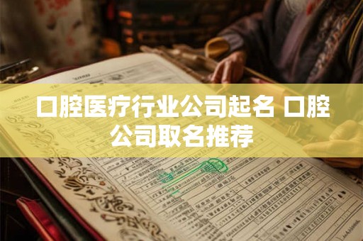 口腔医疗行业公司起名 口腔公司取名推荐