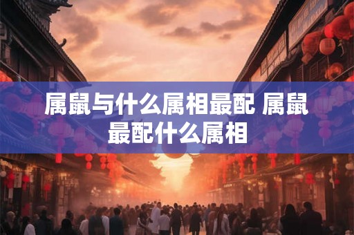 属鼠与什么属相最配 属鼠最配什么属相