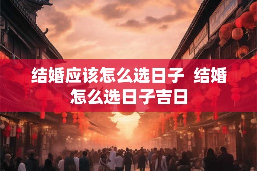 结婚应该怎么选日子  结婚怎么选日子吉日