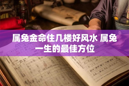 属兔金命住几楼好风水 属兔一生的最佳方位 属兔金命住几楼好风水 属兔一生的最佳方位