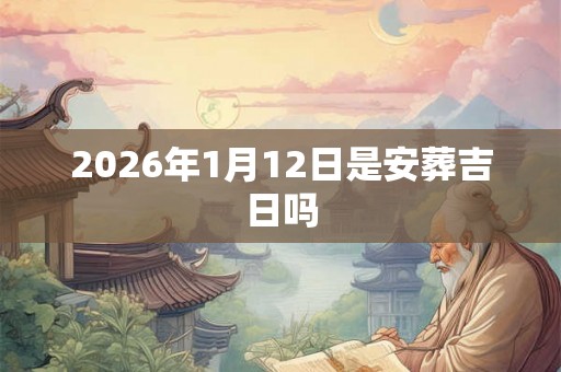 2026年1月12日是安葬吉日吗 2026年1月12日是安葬吉日吗