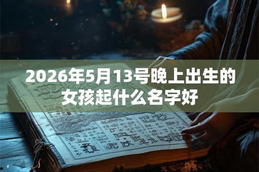 2026年5月13号晚上出生的女孩起什么名字好