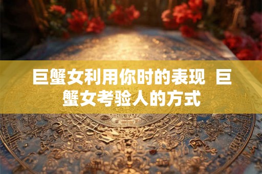 巨蟹女利用你时的表现  巨蟹女考验人的方式
