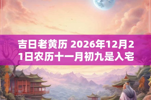 吉日老黄历 2026年12月21日农历十一月初九是入宅最佳日期吗 吉日老黄历 2026年12月21日农历十一月初九是入宅最佳日期吗