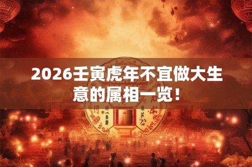 2026壬寅虎年不宜做大生意的属相一览！