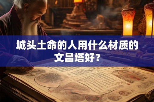 城头土命的人用什么材质的文昌塔好？