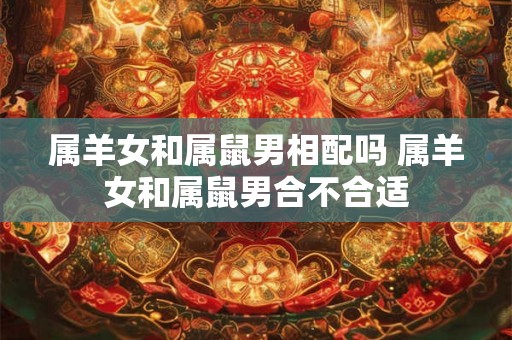 属羊女和属鼠男相配吗 属羊女和属鼠男合不合适