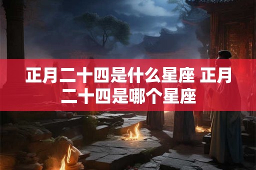 正月二十四是什么星座 正月二十四是哪个星座