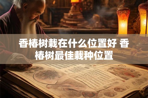 香椿树栽在什么位置好 香椿树最佳栽种位置