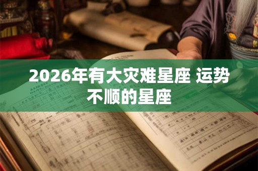 2026年有大灾难星座 运势不顺的星座
