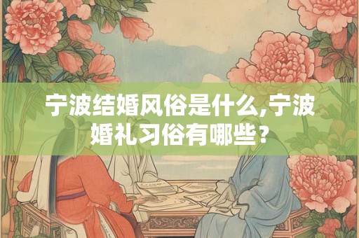 宁波结婚风俗是什么,宁波婚礼习俗有哪些？