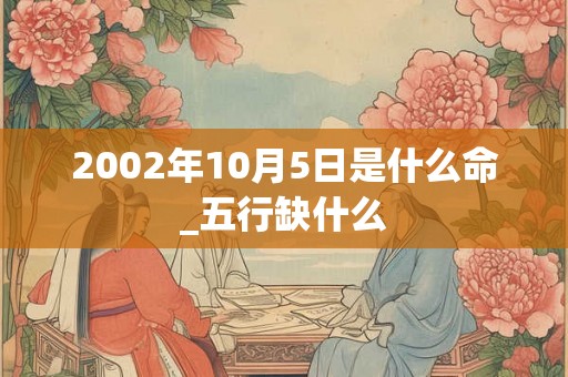 2002年10月5日是什么命_五行缺什么
