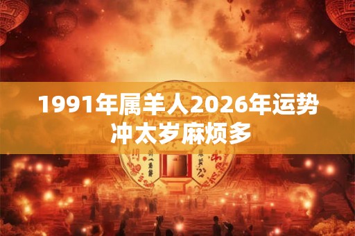 1991年属羊人2026年运势 冲太岁麻烦多