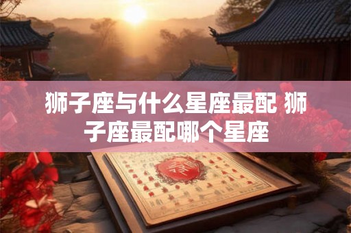 狮子座与什么星座最配 狮子座最配哪个星座