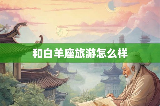 和白羊座旅游怎么样 和白羊座旅游怎么样