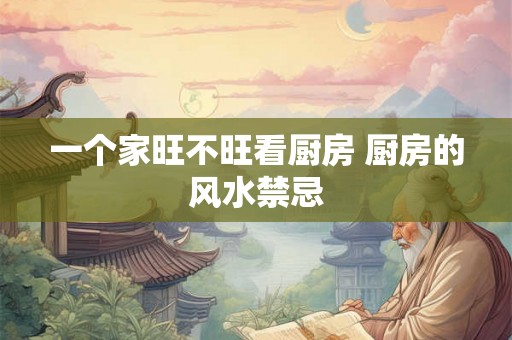 一个家旺不旺看厨房 厨房的风水禁忌