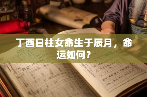 丁酉日柱女命生于辰月，命运如何？