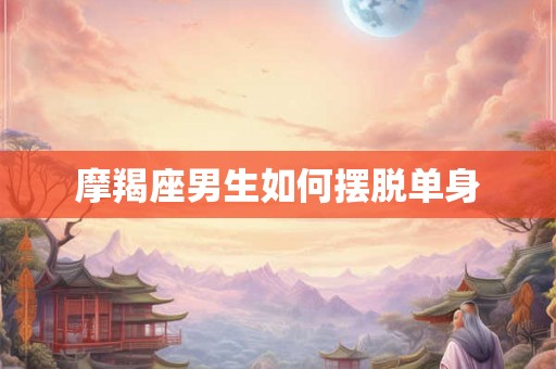 摩羯座男生如何摆脱单身