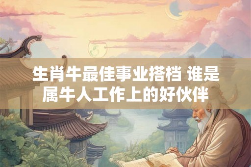 生肖牛最佳事业搭档 谁是属牛人工作上的好伙伴