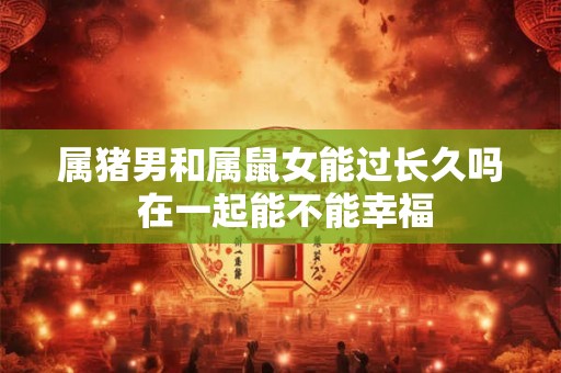 属猪男和属鼠女能过长久吗 在一起能不能幸福