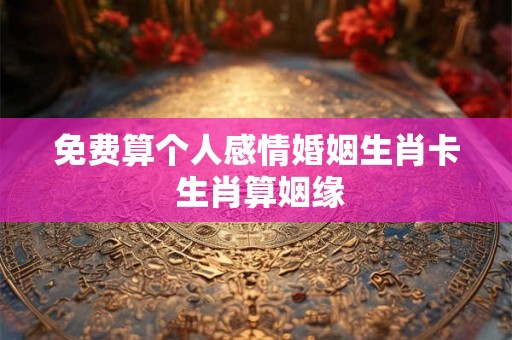 免费算个人感情婚姻生肖卡 生肖算姻缘