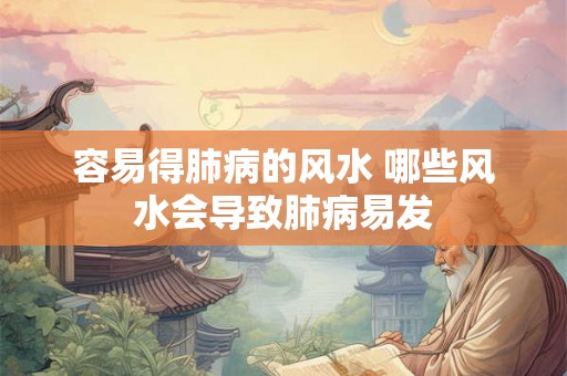 容易得肺病的风水 哪些风水会导致肺病易发 容易得肺病的风水 哪些风水会导致肺病易发
