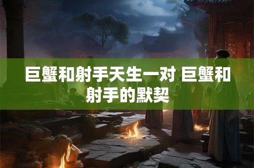 巨蟹和射手天生一对 巨蟹和射手的默契