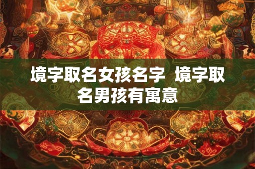 境字取名女孩名字 境字取名男孩有寓意 境字取名女孩名字 境字取名男孩有寓意