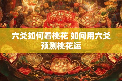 六爻如何看桃花 如何用六爻预测桃花运